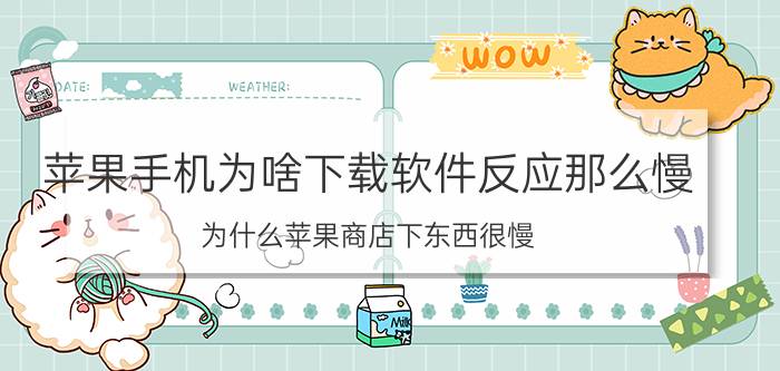 苹果手机为啥下载软件反应那么慢 为什么苹果商店下东西很慢？